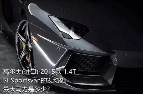 高尔夫(进口) 2015款 1.4TSI Sportsvan的发动机最大马力是多少？