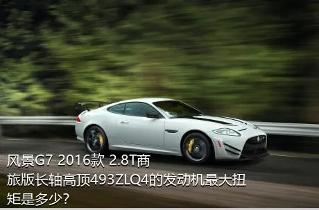 风景G7 2016款 2.8T商旅版长轴高顶493ZLQ4的发动机最大扭矩是多少？