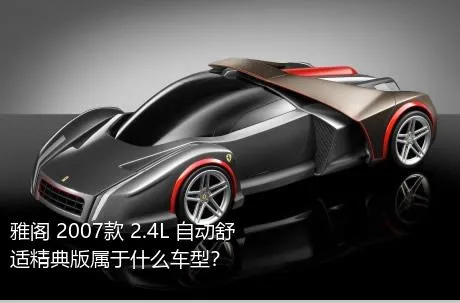 雅阁 2007款 2.4L 自动舒适精典版属于什么车型？