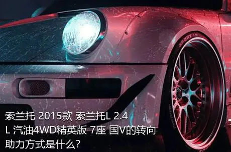 索兰托 2015款 索兰托L 2.4L 汽油4WD精英版 7座 国V的转向助力方式是什么？