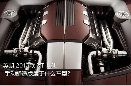 英朗 2012款 XT 1.6L 手动舒适版属于什么车型？