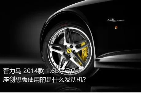 普力马 2014款 1.6L 手动7座创想版使用的是什么发动机？