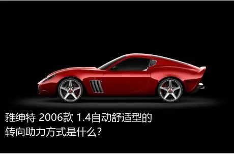 雅绅特 2006款 1.4自动舒适型的转向助力方式是什么？