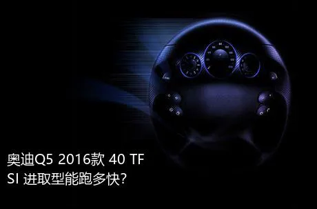 奥迪Q5 2016款 40 TFSI 进取型能跑多快？