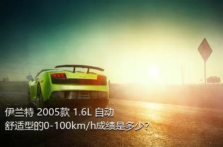 伊兰特 2005款 1.6L 自动舒适型的0-100km/h成绩是多少？