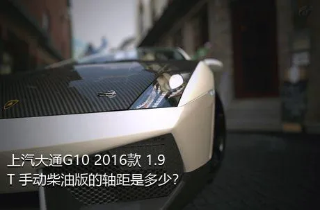 上汽大通G10 2016款 1.9T 手动柴油版的轴距是多少？