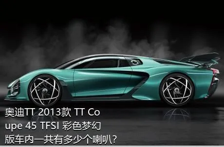 奥迪TT 2013款 TT Coupe 45 TFSI 彩色梦幻版车内一共有多少个喇叭？