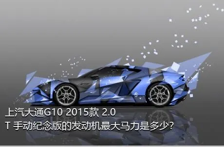 上汽大通G10 2015款 2.0T 手动纪念版的发动机最大马力是多少？