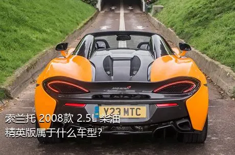 索兰托 2008款 2.5L 柴油精英版属于什么车型？