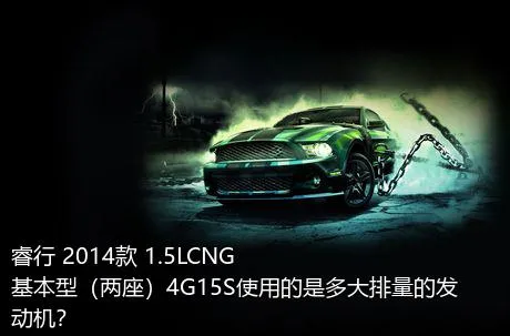 睿行 2014款 1.5LCNG基本型（两座）4G15S使用的是多大排量的发动机？