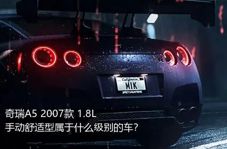 奇瑞A5 2007款 1.8L 手动舒适型属于什么级别的车？