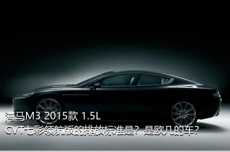 海马M3 2015款 1.5L CVT七彩领航版的排放标准是？是欧几的车？