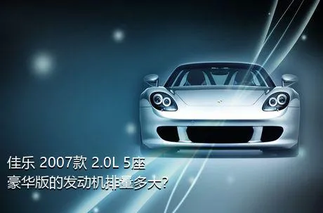 佳乐 2007款 2.0L 5座豪华版的发动机排量多大？