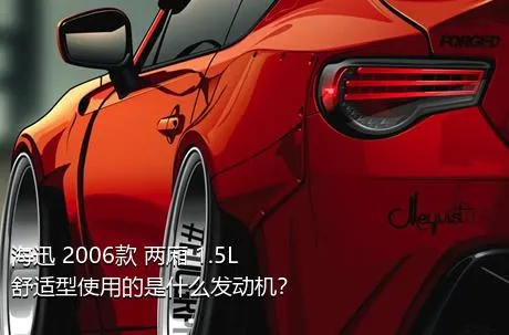 海迅 2006款 两厢 1.5L 舒适型使用的是什么发动机？