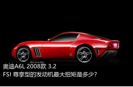 奥迪A6L 2008款 3.2 FSI 尊享型的发动机最大扭矩是多少？