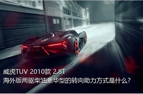 威虎TUV 2010款 2.8T海外版两驱柴油豪华型的转向助力方式是什么？