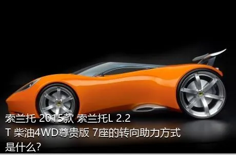 索兰托 2015款 索兰托L 2.2T 柴油4WD尊贵版 7座的转向助力方式是什么？