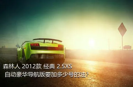 森林人 2012款 经典 2.5XS 自动豪华导航版要加多少号的油？