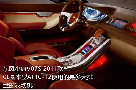 东风小康V07S 2011款 1.0L基本型AF10-12使用的是多大排量的发动机？