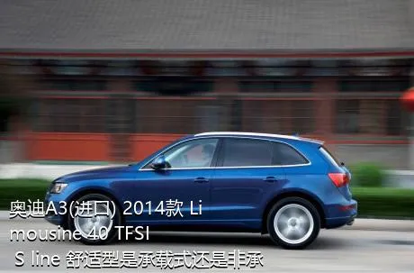 奥迪A3(进口) 2014款 Limousine 40 TFSI S line 舒适型是承载式还是非承载式车身？