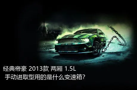 经典帝豪 2013款 两厢 1.5L 手动进取型用的是什么变速箱？