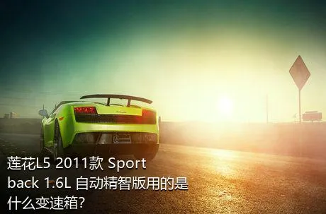 莲花L5 2011款 Sportback 1.6L 自动精智版用的是什么变速箱？