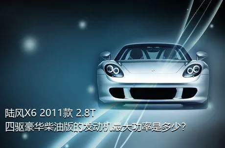 陆风X6 2011款 2.8T 四驱豪华柴油版的发动机最大功率是多少？