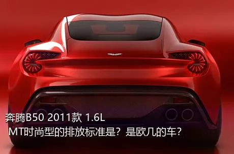 奔腾B50 2011款 1.6L MT时尚型的排放标准是？是欧几的车？