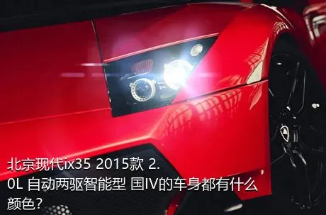 北京现代ix35 2015款 2.0L 自动两驱智能型 国IV的车身都有什么颜色？