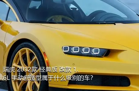 瑞虎 2012款 经典版 改款 1.6L 手动舒适型属于什么级别的车？