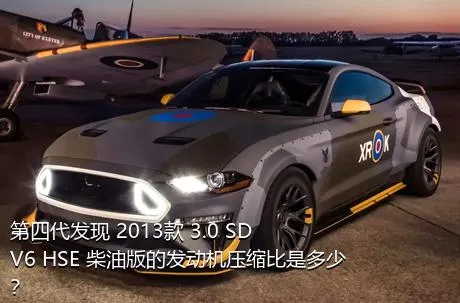 第四代发现 2013款 3.0 SDV6 HSE 柴油版的发动机压缩比是多少？