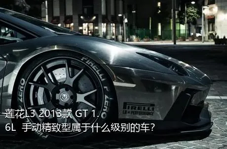 莲花L3 2013款 GT 1.6L  手动精致型属于什么级别的车？