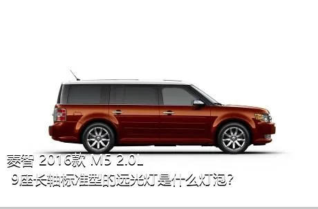 菱智 2016款 M5 2.0L 9座长轴标准型的远光灯是什么灯泡？