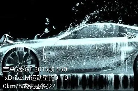 宝马5系GT 2015款 550i xDrive M运动型的0-100km/h成绩是多少？