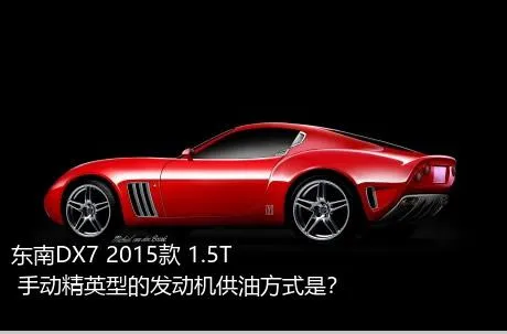 东南DX7 2015款 1.5T 手动精英型的发动机供油方式是？