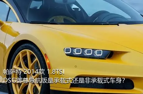 帕萨特 2014款 1.8TSI DSG御尊导航版是承载式还是非承载式车身？