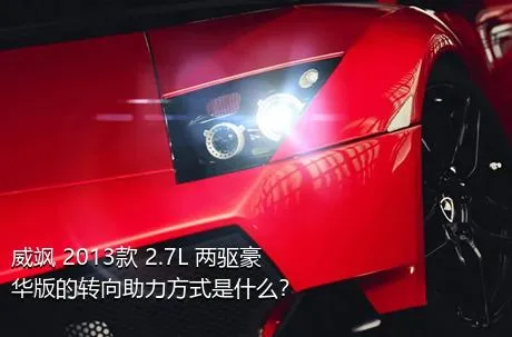 威飒 2013款 2.7L 两驱豪华版的转向助力方式是什么？