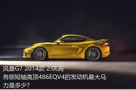 风景G7 2014款 2.0L商务版短轴高顶486EQV4的发动机最大马力是多少？