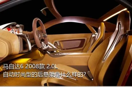 马自达6 2008款 2.0L 自动时尚型的后悬架是什么样的？