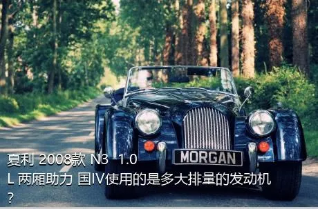 夏利 2008款 N3+ 1.0L 两厢助力 国IV使用的是多大排量的发动机？