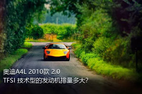 奥迪A4L 2010款 2.0 TFSI 技术型的发动机排量多大？