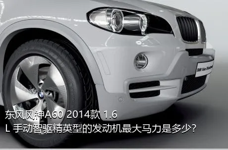 东风风神A60 2014款 1.6L 手动智驱精英型的发动机最大马力是多少？