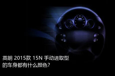 英朗 2015款 15N 手动进取型的车身都有什么颜色？