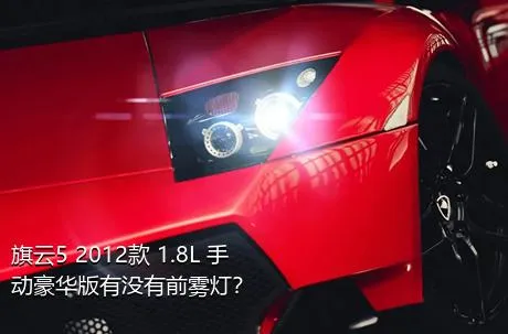 旗云5 2012款 1.8L 手动豪华版有没有前雾灯？