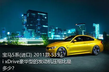 宝马5系(进口) 2011款 535i xDrive豪华型的发动机压缩比是多少？