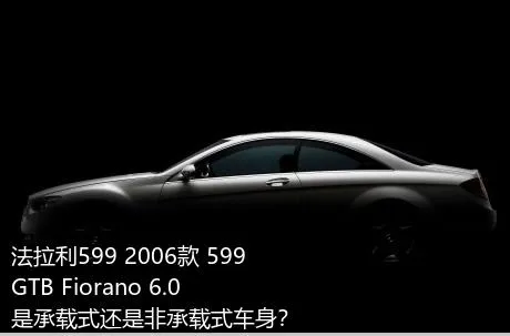 法拉利599 2006款 599 GTB Fiorano 6.0是承载式还是非承载式车身？