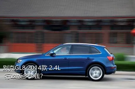 别克GL8 2014款 2.4L 行政版多少钱？