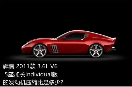 辉腾 2011款 3.6L V6 5座加长Individual版的发动机压缩比是多少？