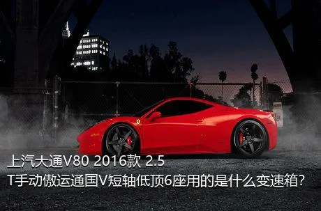 上汽大通V80 2016款 2.5T手动傲运通国V短轴低顶6座用的是什么变速箱？