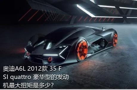 奥迪A6L 2012款 35 FSI quattro 豪华型的发动机最大扭矩是多少？